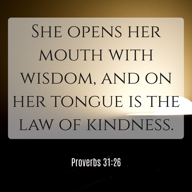 She opens her mouth with wisdom, and on her tongue is the law of kindness. - Proverbs 31:26