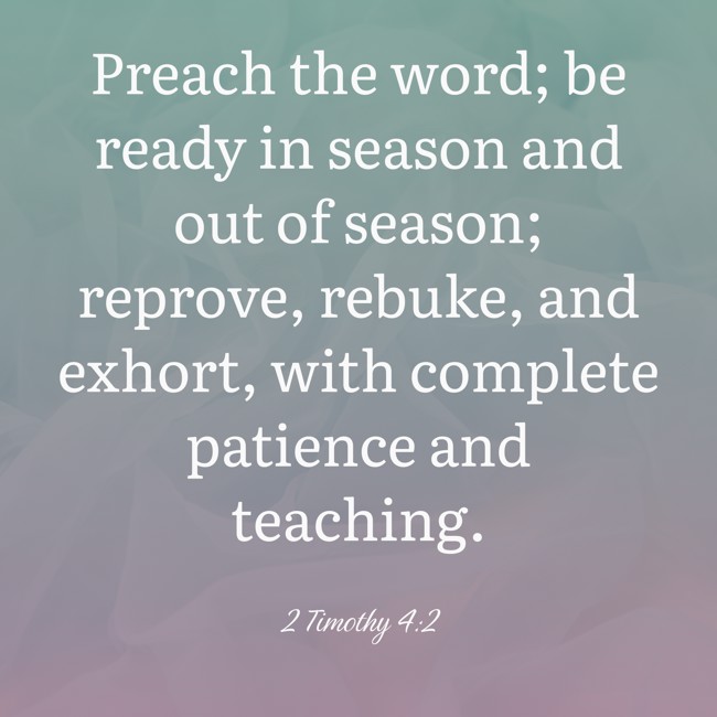Preach the word; be ready in season and out of season; reprove, rebuke, and exhort, with complete patience and teaching. - 2 Timothy 4:2