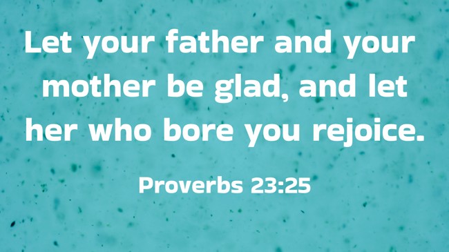 Let your father and your mother be glad, and let her who bore you rejoice. - Proverbs 23:25