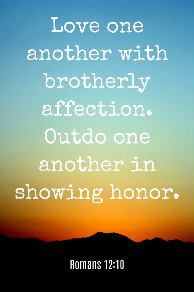 Love one another with brotherly affection. Outdo one another in showing honor. - Romans 12:10