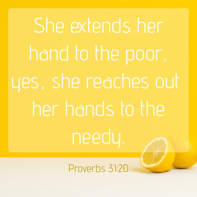 She extends her hand to the poor, yes, she reaches out her hands to the needy. - Proverbs 31:20