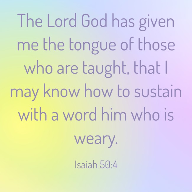 The Lord God has given me the tongue of those who are taught, that I may know how to sustain with a word him who is weary. - Isaiah 50:4