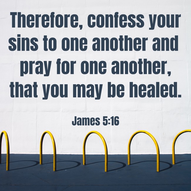 Therefore, confess your sins to one another and pray for one another, that you may be healed. - James 5:16