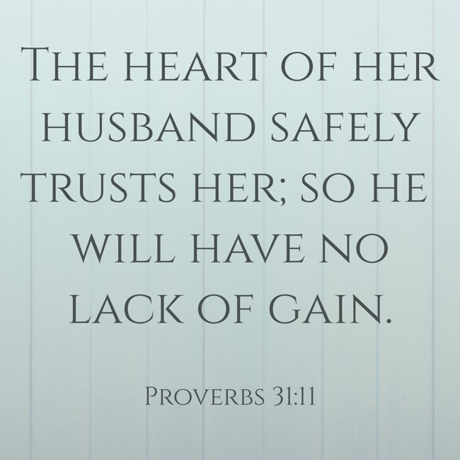 The heart of her husband safely trusts her; so he will have no lack of gain. - Proverbs 31:11