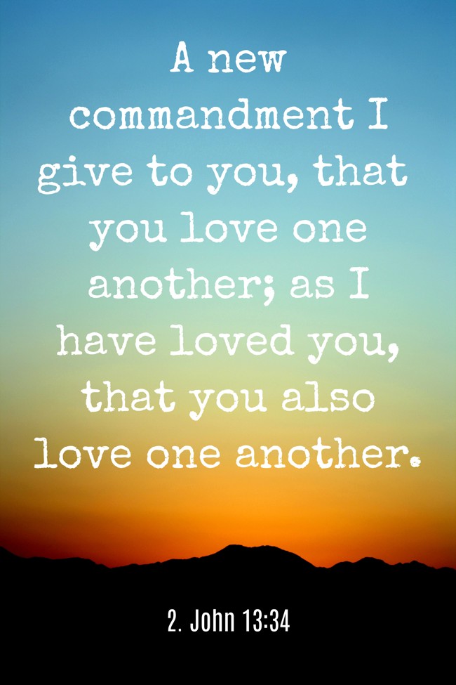 A new commandment I give to you, that you love one another; as I have loved you, that you also love one another. - 2. John 13:34