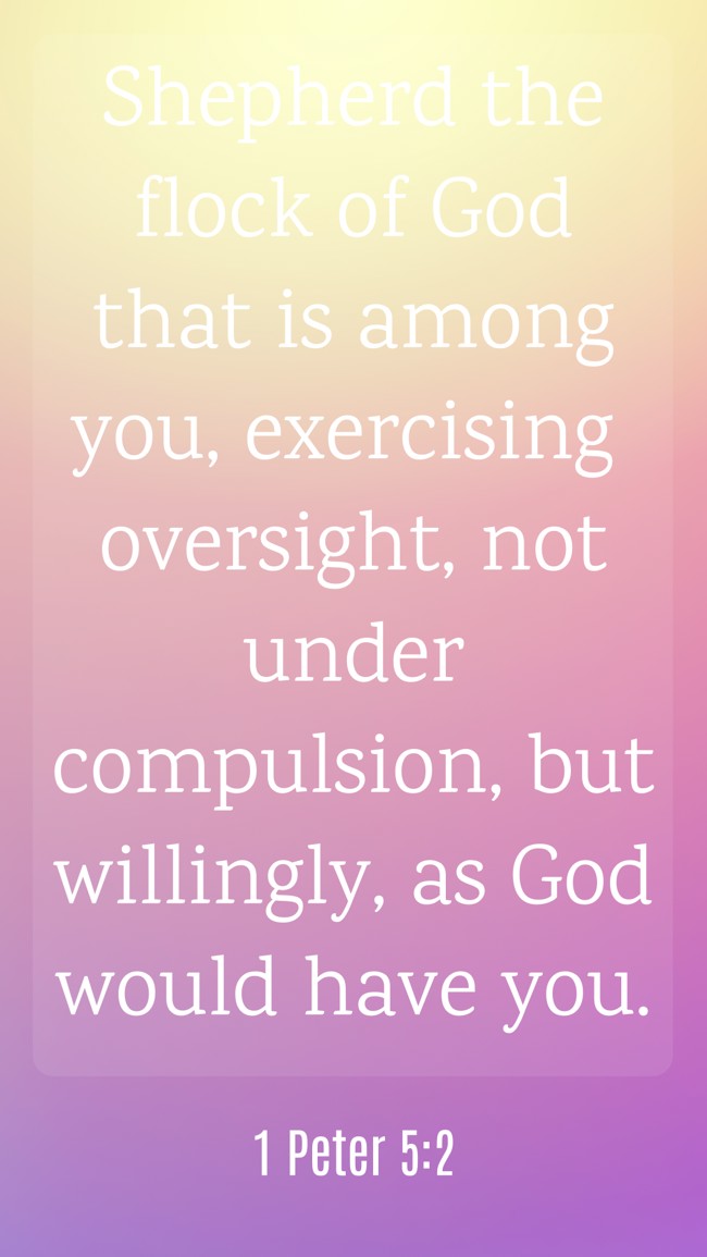 Shepherd the flock of God that is among you, exercising oversight, not under compulsion, but willingly, as God would have you. - 1 Peter 5:2