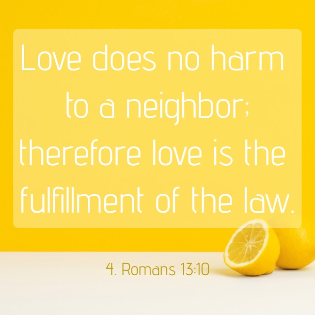 Love does no harm to a neighbor; therefore love is the fulfillment of the law. - 4. Romans 13:10