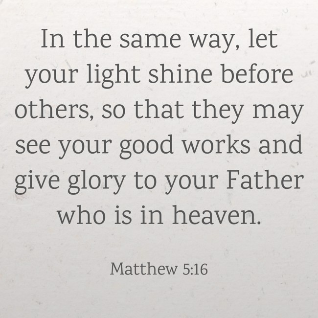 In the same way, let your light shine before others, so that they may see your good works and give glory to your Father who is in heaven. - Matthew 5:16