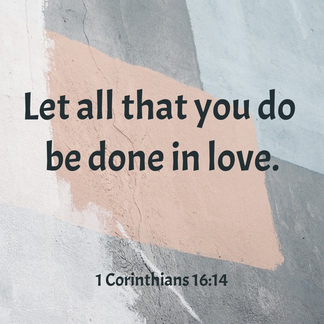 Let all that you do be done in love. - 1 Corinthians 16:14