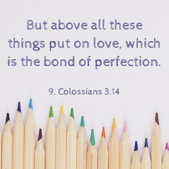 But above all these things put on love, which is the bond of perfection. - 9. Colossians 3:14