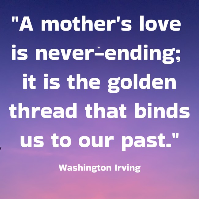 A mother's love is never-ending; it is the golden thread that binds us to our past. - Washington Irving