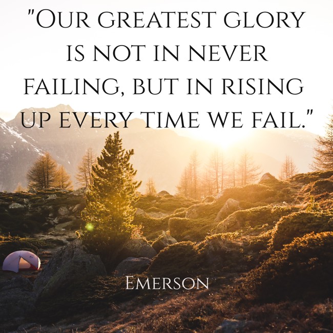 Our greatest glory is not in never failing, but in rising up every time we fail. - Emerson
