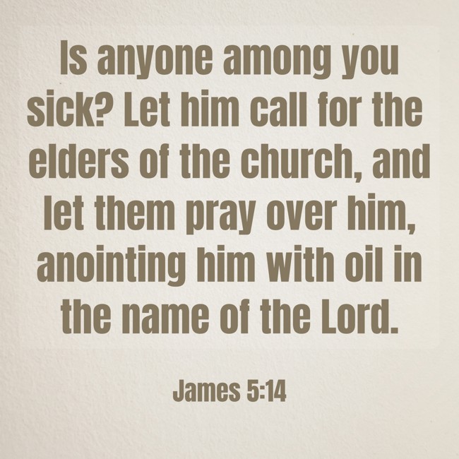 Is anyone among you sick? Let him call for the elders of the church, and let them pray over him, anointing him with oil in the name of the Lord. - James 5:14