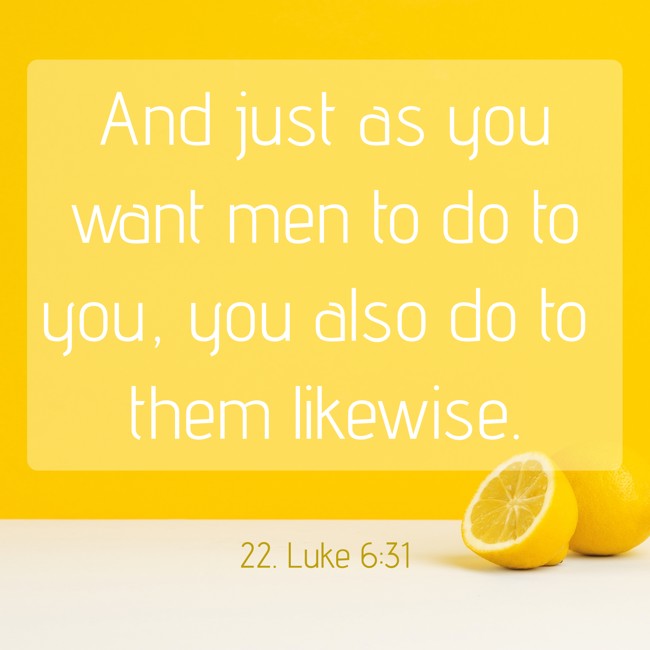 And just as you want men to do to you, you also do to them likewise. - 22. Luke 6:31