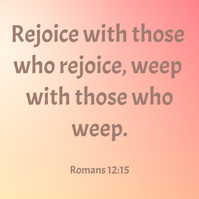 Rejoice with those who rejoice, weep with those who weep. - Romans 12:15