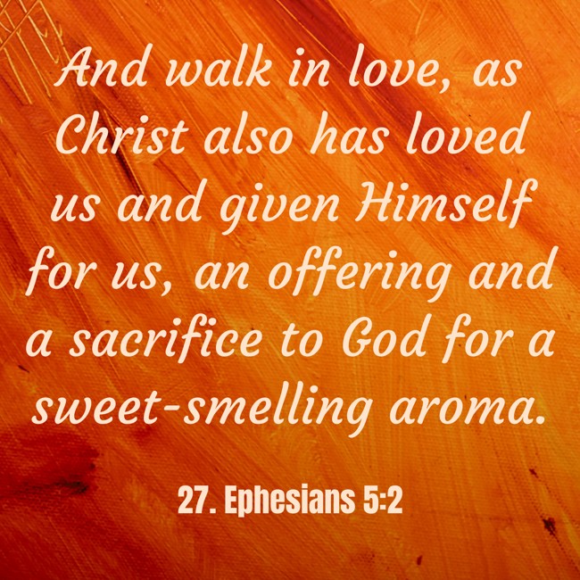And walk in love, as Christ also has loved us and given Himself for us, an offering and a sacrifice to God for a sweet-smelling aroma. - 27. Ephesians 5:2