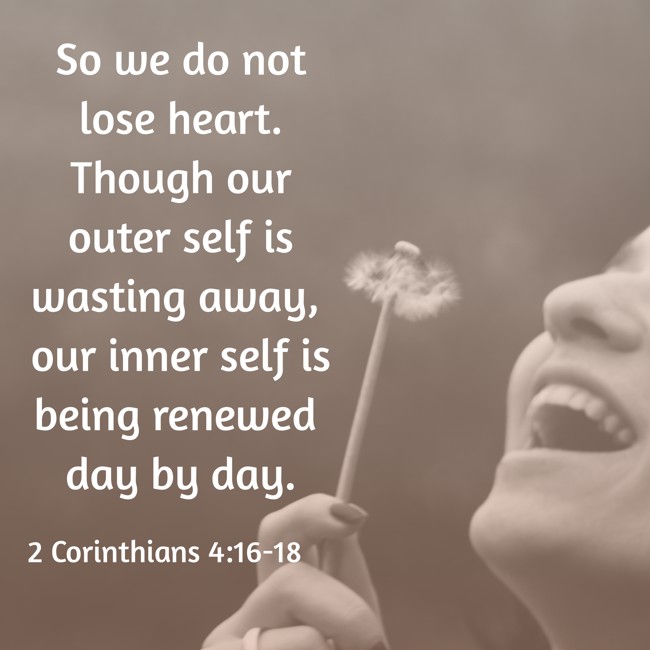So we do not lose heart. Though our outer self is wasting away, our inner self is being renewed day by day. - 2 Corinthians 4:16-18