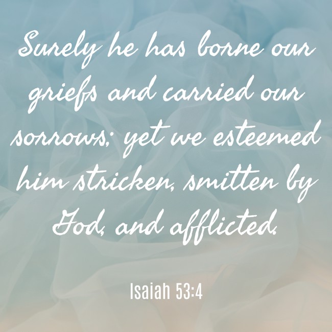 Surely he has borne our griefs and carried our sorrows; yet we esteemed him stricken, smitten by God, and afflicted. - Isaiah 53:4