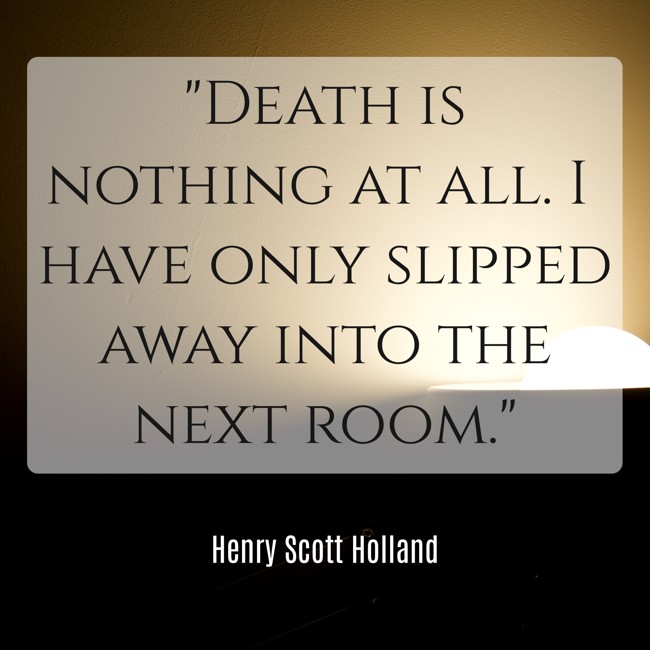 Death is nothing at all. I have only slipped away into the next room. - Henry Scott Holland