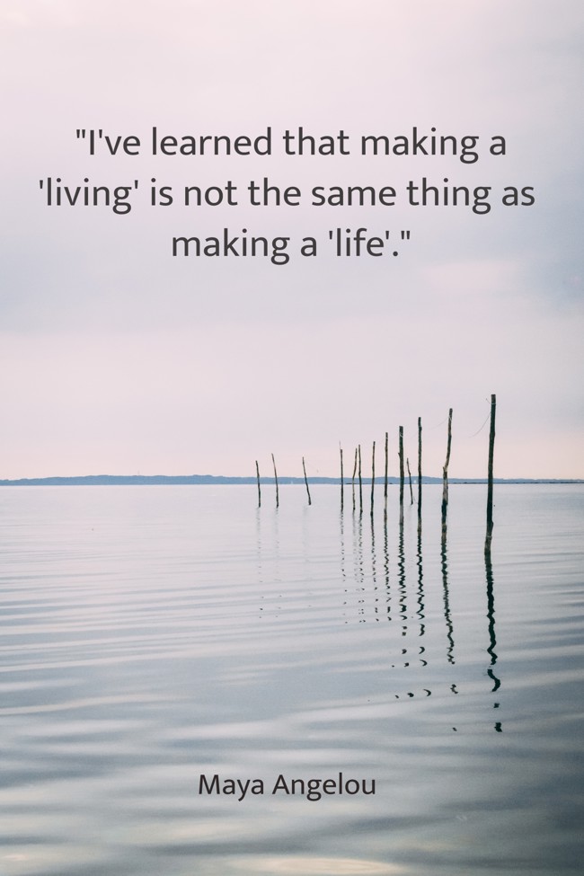 I've learned that making a 'living' is not the same thing as making a 'life'. - Maya Angelou