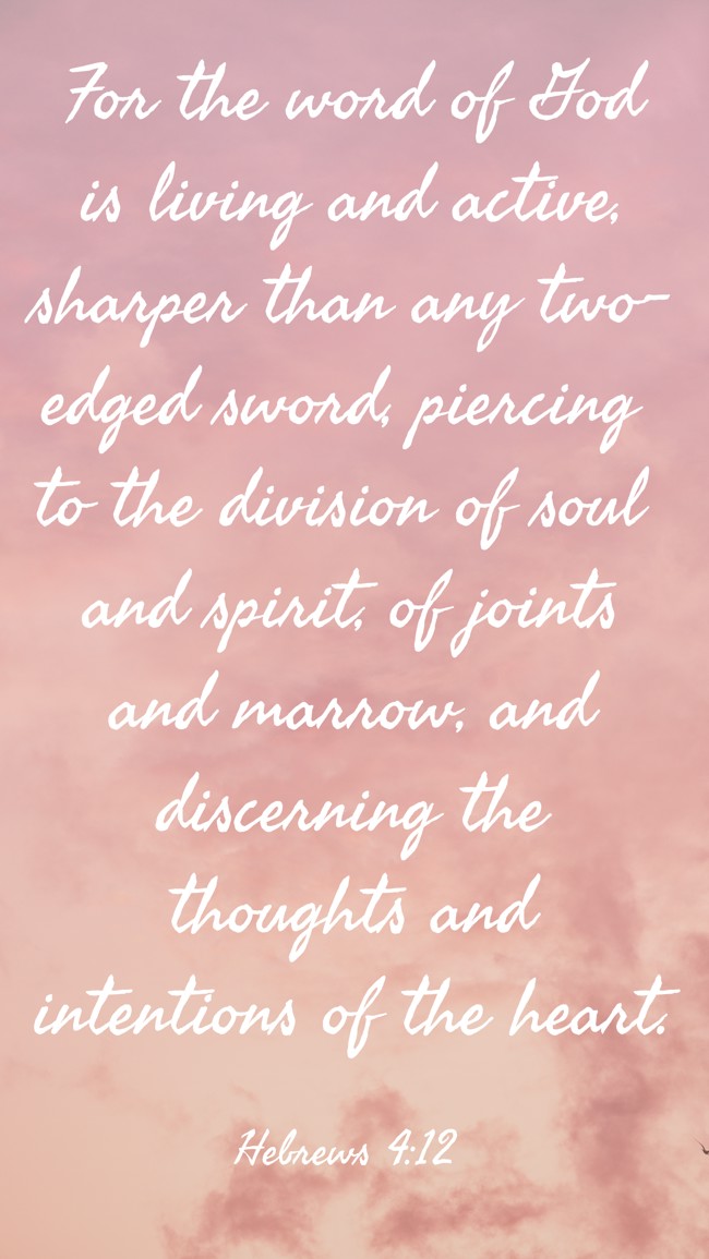  For the word of God is living and active, sharper than any two-edged sword, piercing to the division of soul and spirit, of joints and marrow, and discerning the thoughts and intentions of the heart.   - Hebrews 4:12 