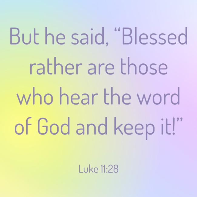 But he said, “Blessed rather are those who hear the word of God and keep it!”   - Luke 11:28 