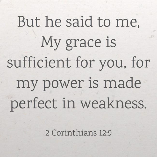 But he said to me, My grace is sufficient for you, for my power is made perfect in weakness. - 2 Corinthians 12:9