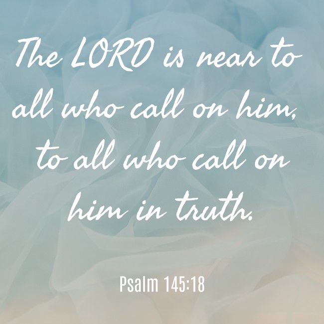  The LORD is near to all who call on him, to all who call on him in truth.   - Psalm 145:18 