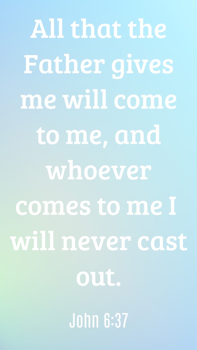  All that the Father gives me will come to me, and whoever comes to me I will never cast out.   - John 6:37 