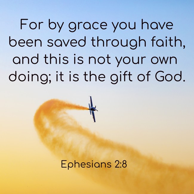  For by grace you have been saved through faith, and this is not your own doing; it is the gift of God.   - Ephesians 2:8 