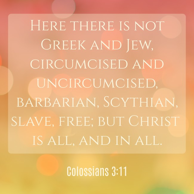  Here there is not Greek and Jew, circumcised and uncircumcised, barbarian, Scythian, slave, free; but Christ is all, and in all.   - Colossians 3:11 