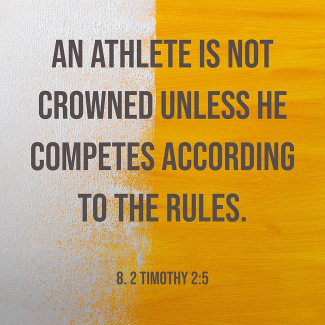 An athlete is not crowned unless he competes according to the rules. - 8. 2 Timothy 2:5