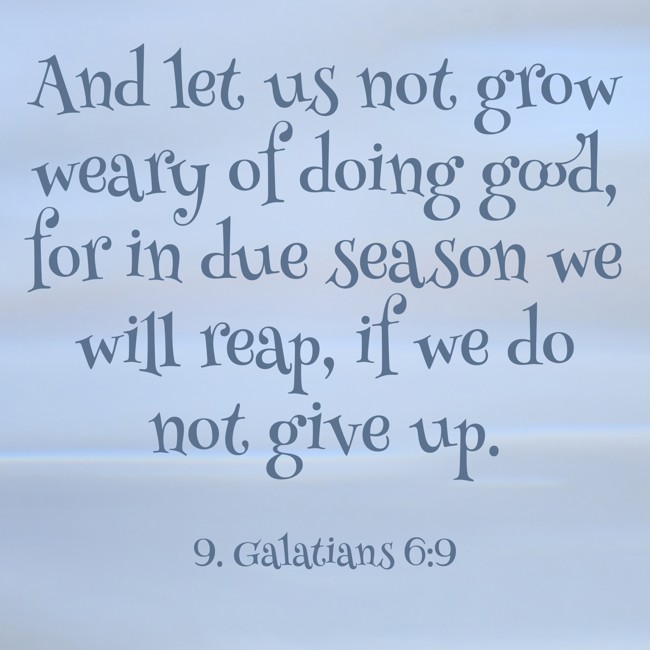 And let us not grow weary of doing good, for in due season we will reap, if we do not give up. - 9. Galatians 6:9
