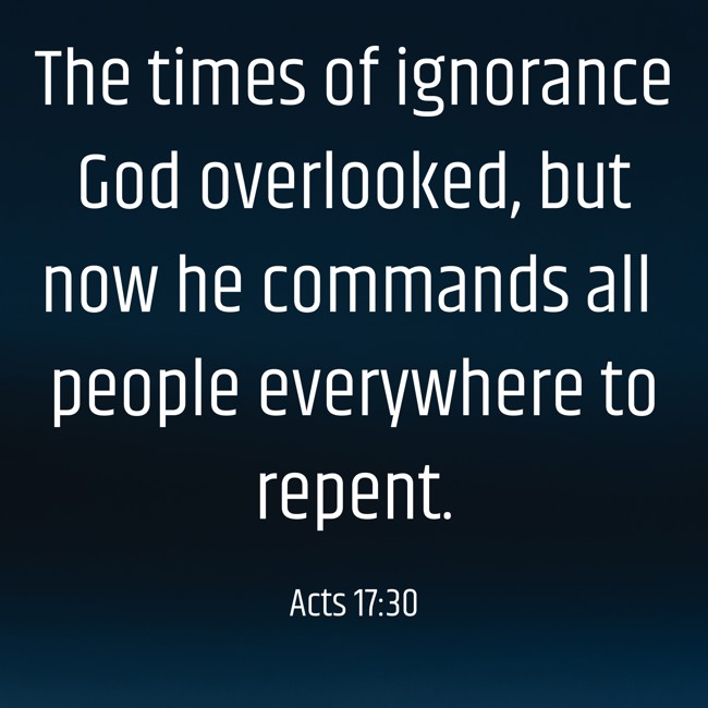  The times of ignorance God overlooked, but now he commands all people everywhere to repent.   - Acts 17:30 