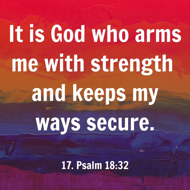 It is God who arms me with strength and keeps my ways secure. - 17. Psalm 18:32