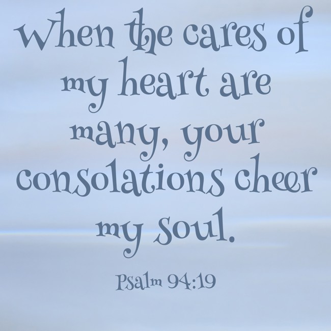 When the cares of my heart are many, your consolations cheer my soul. - Psalm 94:19