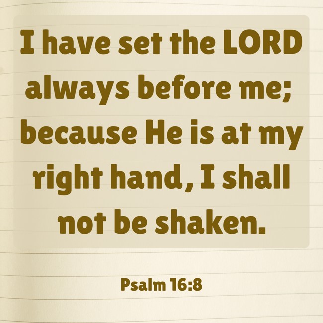 I have set the LORD always before me; because He is at my right hand, I shall not be shaken. - Psalm 16:8