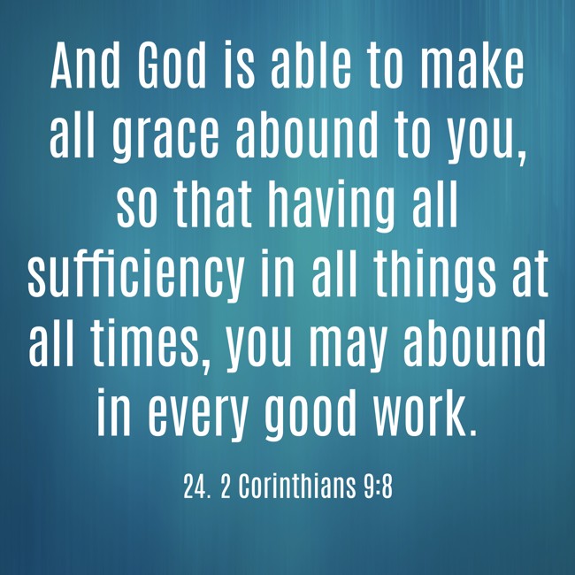 And God is able to make all grace abound to you, so that having all sufficiency in all things at all times, you may abound in every good work. - 24. 2 Corinthians 9:8