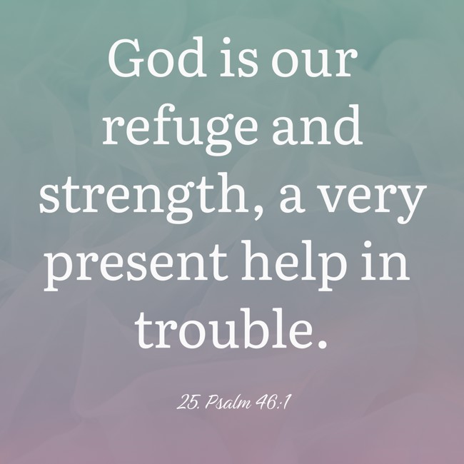 God is our refuge and strength, a very present help in trouble. - 25. Psalm 46:1