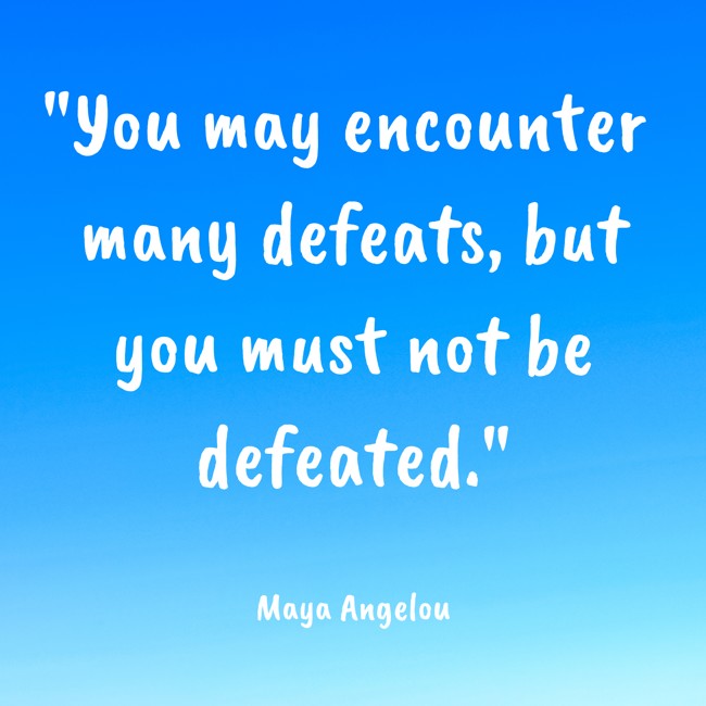 You may encounter many defeats, but you must not be defeated. - Maya Angelou