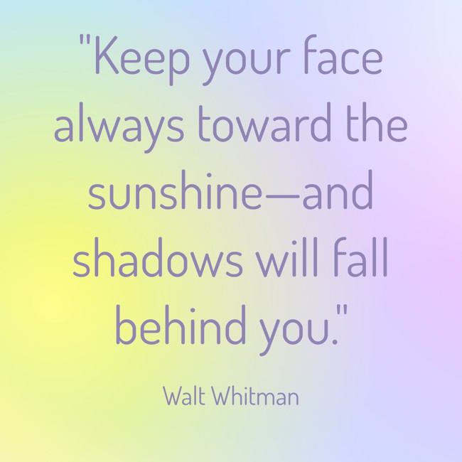 Keep your face always toward the sunshine—and shadows will fall behind you. - Walt Whitman