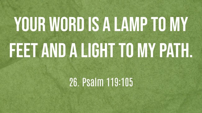 Your word is a lamp to my feet and a light to my path. - 26. Psalm 119:105