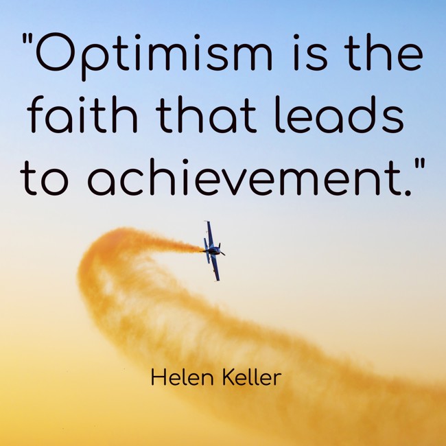 Optimism is the faith that leads to achievement. - Helen Keller