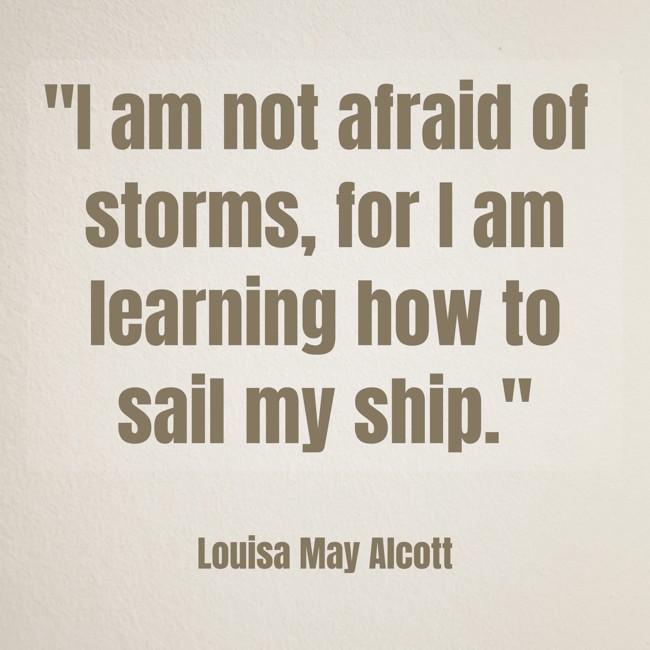 I am not afraid of storms, for I am learning how to sail my ship. - Louisa May Alcott