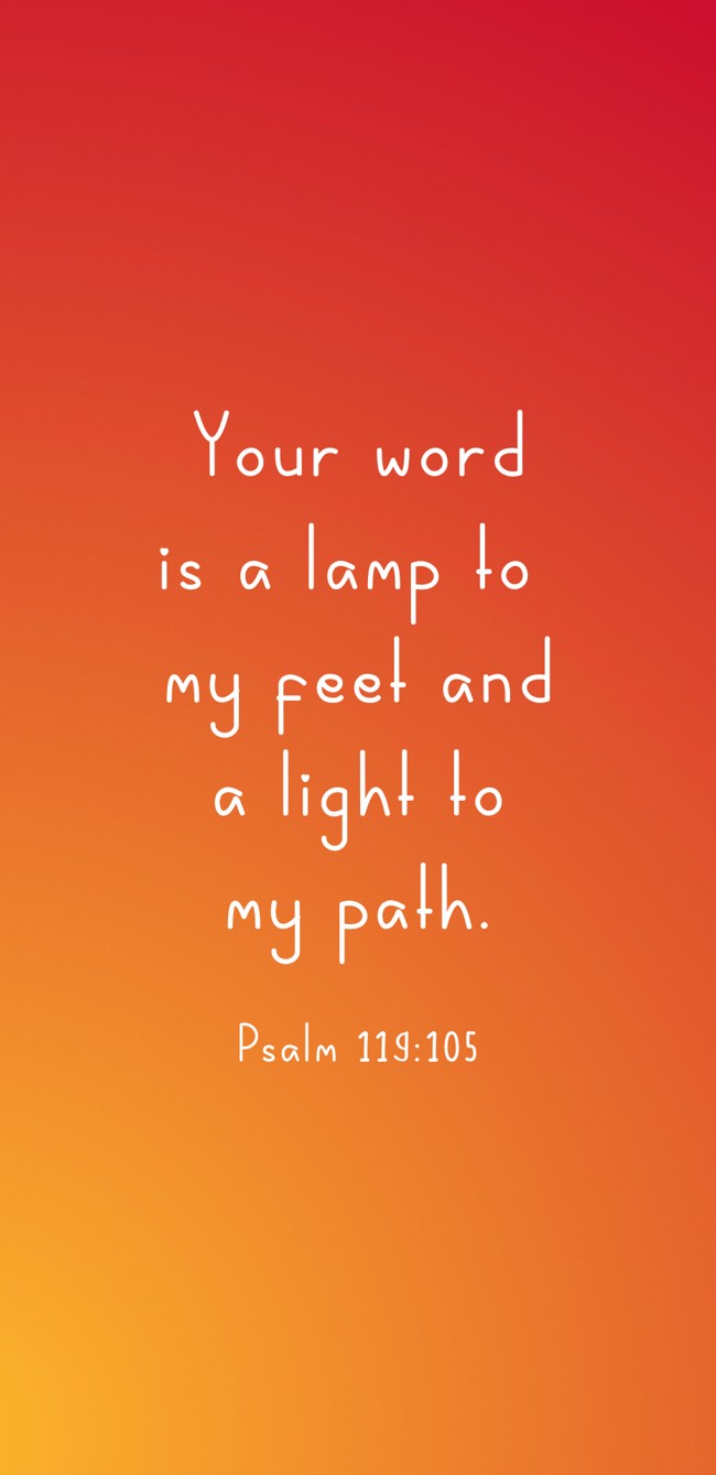  Your word is a lamp to my feet and a light to my path.   - Psalm 119:105 