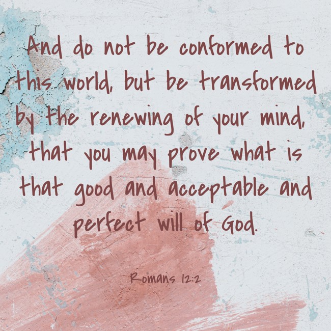 And do not be conformed to this world, but be transformed by the renewing of your mind, that you may prove what is that good and acceptable and perfect will of God.   - Romans 12:2 