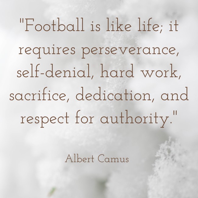 Football is like life; it requires perseverance, self-denial, hard work, sacrifice, dedication, and respect for authority. - Albert Camus