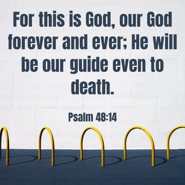  For this is God, our God forever and ever; He will be our guide even to death.   - Psalm 48:14 