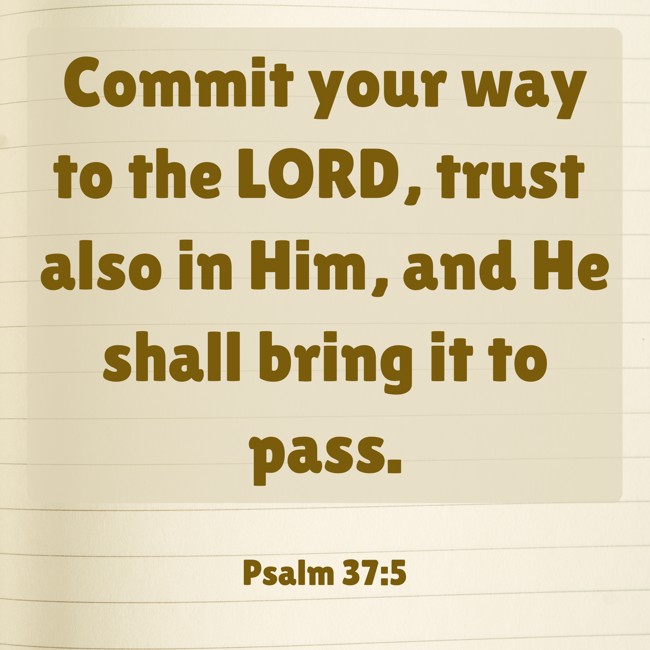  Commit your way to the LORD, trust also in Him, and He shall bring it to pass.   - Psalm 37:5 