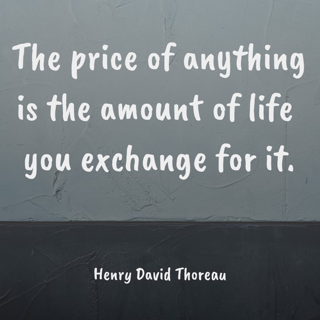  The price of anything is the amount of life you exchange for it.   - Henry David Thoreau 